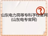 山东电力高等专科学校官网(山东电专官网)