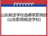 山东叛逆学校选哪家职高的(山东职高叛逆学校)