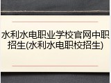 水利水电职业学校官网中职招生(水利水电职校招生)