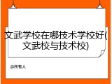 文武学校在哪技术学校好(文武校与技术校)