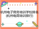 杭州电子商务培训学校排名(杭州电商培训排行)