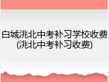 白城洮北中考补习学校收费(洮北中考补习收费)