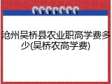 沧州吴桥县农业职高学费多少(吴桥农高学费)