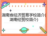 湖南省经济贸易学校简介(湖南经贸校简介)