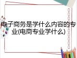 电子商务是学什么内容的专业(电商专业学什么)