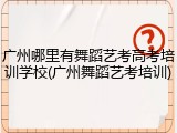 广州哪里有舞蹈艺考高考培训学校(广州舞蹈艺考培训)
