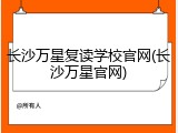 长沙万星复读学校官网(长沙万星官网)