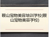 鞍山宠物美容培训学校(鞍山宠物美容学校)