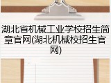 湖北省机械工业学校招生简章官网(湖北机械校招生官网)