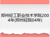 郑州轻工职业技术学院2004年(郑州轻院04年)