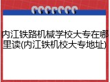 内江铁路机械学校大专在哪里读(内江铁机校大专地址)