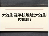 大连财经学校地址(大连财校地址)