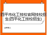 四平市化工技校官网技校招生(四平化工技校招生)