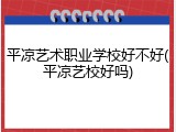 平凉艺术职业学校好不好(平凉艺校好吗)