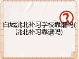 白城洮北补习学校靠谱吗(洮北补习靠谱吗)