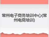 常州电子商务培训中心(常州电商培训)