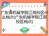 广东省机械学院江高校区什么档次(广东机械学院江高校区档次)