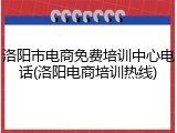 洛阳市电商免费培训中心电话(洛阳电商培训热线)
