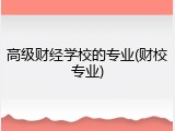 高级财经学校的专业(财校专业)