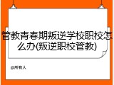 管教青春期叛逆学校职校怎么办(叛逆职校管教)