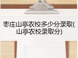 枣庄山亭农校多少分录取(山亭农校录取分)