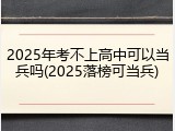 2025年考不上高中可以当兵吗(2025落榜可当兵)