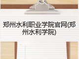 郑州水利职业学院官网(郑州水利学院)