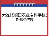 大连旅顺口农业专科学校(旅顺农专)