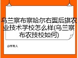 乌兰察布察哈尔右翼后旗农业技术学校怎么样(乌兰察布农技校如何)