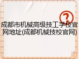 成都市机械高级技工学校官网地址(成都机械技校官网)