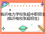 临沂电力学校张超中职招生(临沂电校张超招生)