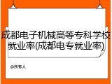 成都电子机械高等专科学校就业率(成都电专就业率)