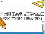 广州轻工高级技工学校白云校区(广州轻工白云校区)