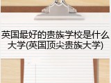 英国最好的贵族学校是什么大学(英国顶尖贵族大学)