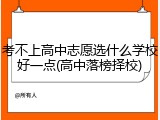 考不上高中志愿选什么学校好一点(高中落榜择校)