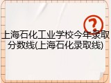 上海石化工业学校今年录取分数线(上海石化录取线)