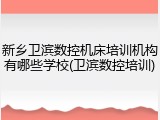 新乡卫滨数控机床培训机构有哪些学校(卫滨数控培训)