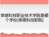 常德科技职业技术学院是哪个学校(常德科技职院)