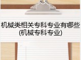 机械类相关专科专业有哪些(机械专科专业)