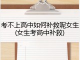 考不上高中如何补救呢女生(女生考高中补救)