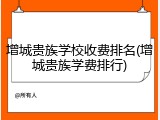 增城贵族学校收费排名(增城贵族学费排行)