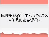 抚顺望花农业中专学校怎么样(抚顺农专评价)