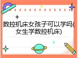 数控机床女孩子可以学吗(女生学数控机床)