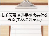 电子商务培训学校需要什么资质(电商培训资质)
