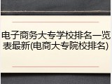 电子商务大专学校排名一览表最新(电商大专院校排名)