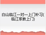 白山临江一对一上门补习(临江家教上门)