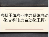 专科王牌专业电力系统自动化技术(电力自动化王牌)