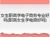 女生职高学电子商务专业好吗(职高女生学电商好吗)