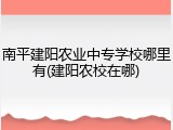 南平建阳农业中专学校哪里有(建阳农校在哪)