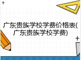 广东贵族学校学费价格表(广东贵族学校学费)